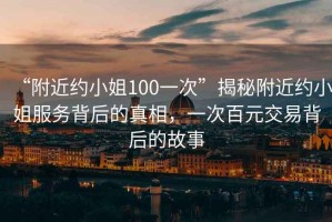“附近約小姐100一次”揭秘附近約小姐服務(wù)背后的真相，一次百元交易背后的故事