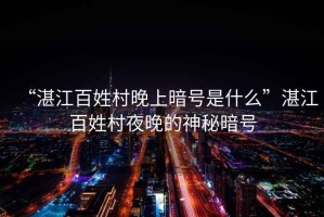 “湛江百姓村晚上暗號(hào)是什么”湛江百姓村夜晚的神秘暗號(hào)