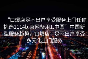 “口爆店足不出戶享受服務(wù)上門(mén)任你挑選1114b.官網(wǎng)備用1.中國(guó)”中國(guó)新型服務(wù)趨勢(shì)，口爆店—足不出戶享受多元化上門(mén)服務(wù)