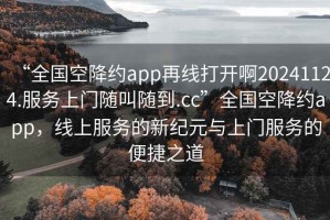 “全國空降約app再線打開啊20241124.服務(wù)上門隨叫隨到.cc”全國空降約app，線上服務(wù)的新紀(jì)元與上門服務(wù)的便捷之道