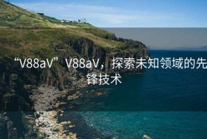 “V88aV”V88aV，探索未知領(lǐng)域的先鋒技術(shù)