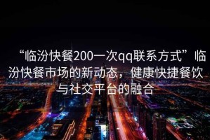 “臨汾快餐200一次qq聯(lián)系方式”臨汾快餐市場(chǎng)的新動(dòng)態(tài)，健康快捷餐飲與社交平臺(tái)的融合