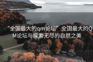 “全國最大的qm論壇”全國最大的QM論壇與探索無盡的自然之美