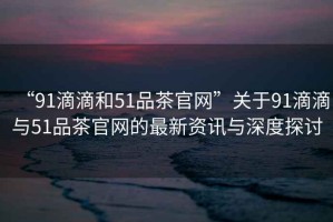 “91滴滴和51品茶官網(wǎng)”關(guān)于91滴滴與51品茶官網(wǎng)的最新資訊與深度探討