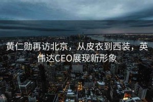 黃仁勛再訪北京，從皮衣到西裝，英偉達CEO展現(xiàn)新形象