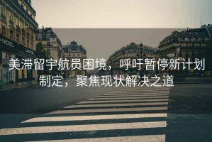 美滯留宇航員困境，呼吁暫停新計(jì)劃制定，聚焦現(xiàn)狀解決之道