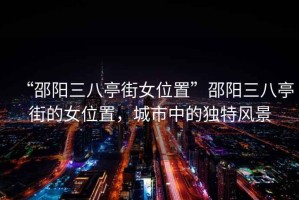 “邵陽三八亭街女位置”邵陽三八亭街的女位置，城市中的獨(dú)特風(fēng)景