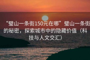 “璧山一條街150元在哪”璧山一條街的秘密，探索城市中的隱藏價(jià)值（科技與人文交匯）