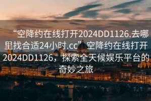 “空降約在線打開2024DD1126.去哪里找合適24小時.cc”空降約在線打開2024DD1126，探索全天候娛樂平臺的奇妙之旅