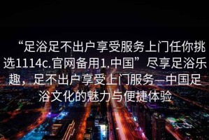 “足浴足不出戶享受服務(wù)上門任你挑選1114c.官網(wǎng)備用1.中國”盡享足浴樂趣，足不出戶享受上門服務(wù)—中國足浴文化的魅力與便捷體驗