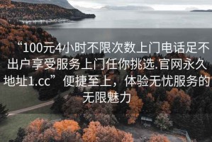 “100元4小時不限次數(shù)上門電話足不出戶享受服務(wù)上門任你挑選.官網(wǎng)永久地址1.cc”便捷至上，體驗無憂服務(wù)的無限魅力