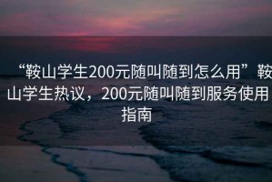 “鞍山學(xué)生200元隨叫隨到怎么用”鞍山學(xué)生熱議，200元隨叫隨到服務(wù)使用指南