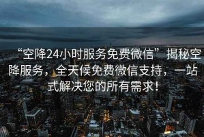 “空降24小時服務(wù)免費微信”揭秘空降服務(wù)，全天候免費微信支持，一站式解決您的所有需求！