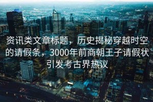 資訊類文章標(biāo)題，歷史揭秘穿越時(shí)空的請(qǐng)假條，3000年前商朝王子請(qǐng)假狀引發(fā)考古界熱議