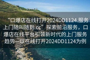 “口爆店在線打開(kāi)2024DD1124.服務(wù)上門隨叫隨到.cc”探索前沿服務(wù)，口爆店在線平臺(tái)引領(lǐng)新時(shí)代的上門服務(wù)趨勢(shì)—以在線打開(kāi)2024DD1124為例