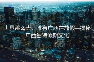 世界那么大，唯有廣西在放假—揭秘廣西獨(dú)特假期文化