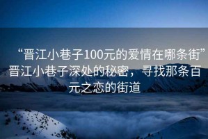 “晉江小巷子100元的愛情在哪條街”晉江小巷子深處的秘密，尋找那條百元之戀的街道