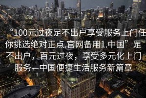 “100元過夜足不出戶享受服務(wù)上門任你挑選絕對(duì)正點(diǎn).官網(wǎng)備用1.中國(guó)”足不出戶，百元過夜，享受多元化上門服務(wù)—中國(guó)便捷生活服務(wù)新篇章