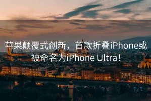 蘋(píng)果顛覆式創(chuàng)新，首款折疊iPhone或被命名為iPhone Ultra！