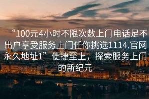“100元4小時不限次數(shù)上門電話足不出戶享受服務(wù)上門任你挑選1114.官網(wǎng)永久地址1”便捷至上，探索服務(wù)上門的新紀(jì)元