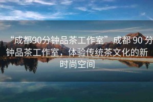 “成都90分鐘品茶工作室”成都 90 分鐘品茶工作室，體驗(yàn)傳統(tǒng)茶文化的新時(shí)尚空間