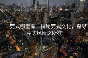 “莞式哪里有”揭秘莞式文化，探尋莞式風(fēng)情之所在