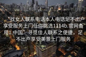 “找女人聯(lián)系電話本人電話足不出戶(hù)享受服務(wù)上門(mén)任你挑選1114b.官網(wǎng)備用1.中國(guó)”尋覓佳人聯(lián)系之便捷，足不出戶(hù)享受美景上門(mén)服務(wù)