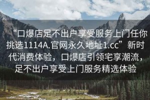 “口爆店足不出戶享受服務(wù)上門任你挑選1114A.官網(wǎng)永久地址1.cc”新時代消費體驗，口爆店引領(lǐng)宅享潮流，足不出戶享受上門服務(wù)精選體驗