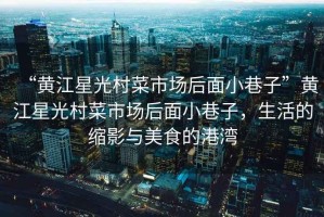 “黃江星光村菜市場后面小巷子”黃江星光村菜市場后面小巷子，生活的縮影與美食的港灣