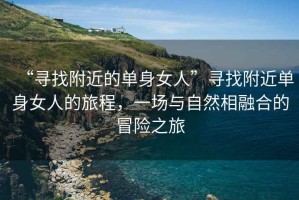 “尋找附近的單身女人”尋找附近單身女人的旅程，一場與自然相融合的冒險之旅