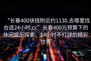 “長(zhǎng)春400塊錢附近約1130.去哪里找合適24小時(shí).cc”長(zhǎng)春400元預(yù)算下的休閑娛樂(lè)探索，24小時(shí)不打烊的精彩世界