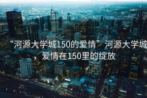 “河源大學城150的愛情”河源大學城，愛情在150里的綻放