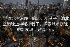 “渝北空港晚上的50元小巷子”渝北空港晚上神秘小巷子，探索城市夜晚的新發(fā)現(xiàn)，只需50元