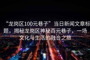 “龍崗區(qū)100元巷子”當(dāng)日新聞文章標(biāo)題，揭秘龍崗區(qū)神秘百元巷子，一場(chǎng)文化與生活的融合之旅