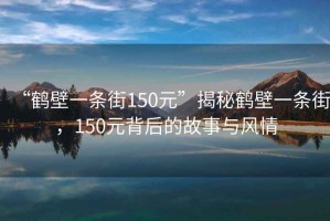 “鶴壁一條街150元”揭秘鶴壁一條街，150元背后的故事與風(fēng)情