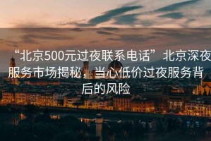 “北京500元過(guò)夜聯(lián)系電話”北京深夜服務(wù)市場(chǎng)揭秘，當(dāng)心低價(jià)過(guò)夜服務(wù)背后的風(fēng)險(xiǎn)