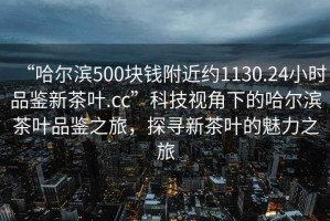 “哈爾濱500塊錢附近約1130.24小時(shí)品鑒新茶葉.cc”科技視角下的哈爾濱茶葉品鑒之旅，探尋新茶葉的魅力之旅