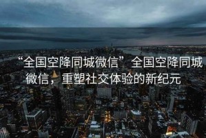 “全國空降同城微信”全國空降同城微信，重塑社交體驗的新紀(jì)元