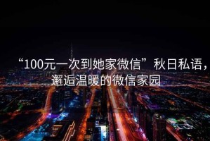 “100元一次到她家微信”秋日私語，邂逅溫暖的微信家園