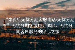 “體驗(yàn)給無憂分期客服電話:無憂分期客”無憂分期客服電話體驗(yàn)，無憂分期客戶服務(wù)的貼心之旅