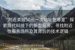 “附近賣婬50元一次地址在哪里”探索現(xiàn)代科技下的新型服務(wù)，尋找附近性服務(wù)場(chǎng)所及其背后的技術(shù)邏輯