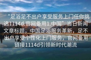 “足浴足不出戶享受服務(wù)上門任你挑選1114d.官網(wǎng)備用1.中國”當(dāng)日新聞文章標(biāo)題，中國足浴服務(wù)革新，足不出戶享受個(gè)性化上門服務(wù)，官網(wǎng)備用鏈接1114d引領(lǐng)新時(shí)代潮流