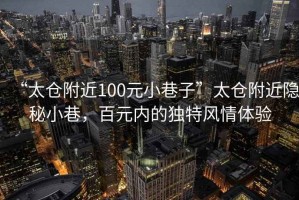 “太倉附近100元小巷子”太倉附近隱秘小巷，百元內(nèi)的獨特風情體驗