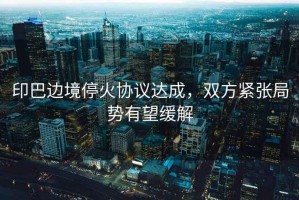 印巴邊境?；饏f(xié)議達(dá)成，雙方緊張局勢(shì)有望緩解