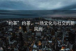 “約茶”約茶，一場(chǎng)文化與社交的新風(fēng)尚