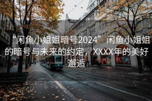 “閑魚小姐姐暗號2024”閑魚小姐姐的暗號與未來的約定，XXXX年的美好邂逅