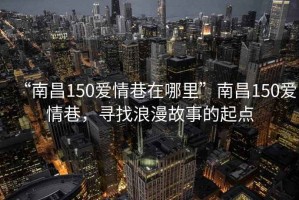 “南昌150愛情巷在哪里”南昌150愛情巷，尋找浪漫故事的起點(diǎn)