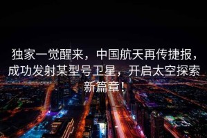 獨(dú)家一覺(jué)醒來(lái)，中國(guó)航天再傳捷報(bào)，成功發(fā)射某型號(hào)衛(wèi)星，開啟太空探索新篇章！