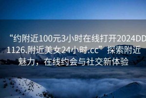 “約附近100元3小時在線打開2024DD1126.附近美女24小時.cc”探索附近魅力，在線約會與社交新體驗