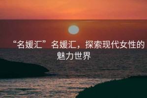 “名媛匯”名媛匯，探索現(xiàn)代女性的魅力世界